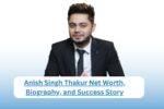 Anish Singh Thakur Net Worth, Biography, and Success Story