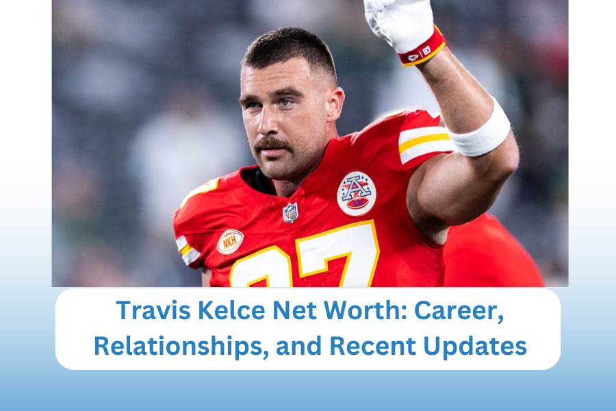 Travis Kelce Net Worth: Career, Relationships, and Recent Updates